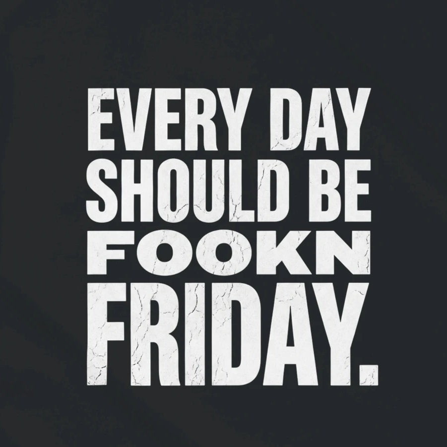 EVERY DAY SHOULD BE FOOKN FRIDAY.