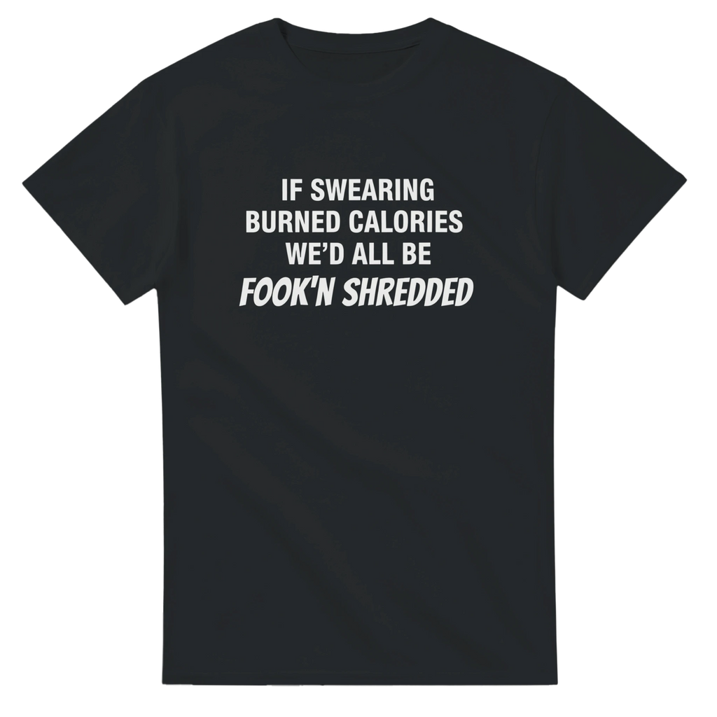IF SWEARING BURNED CALORIES WE'D ALL BE FOOK'N SHREDDED