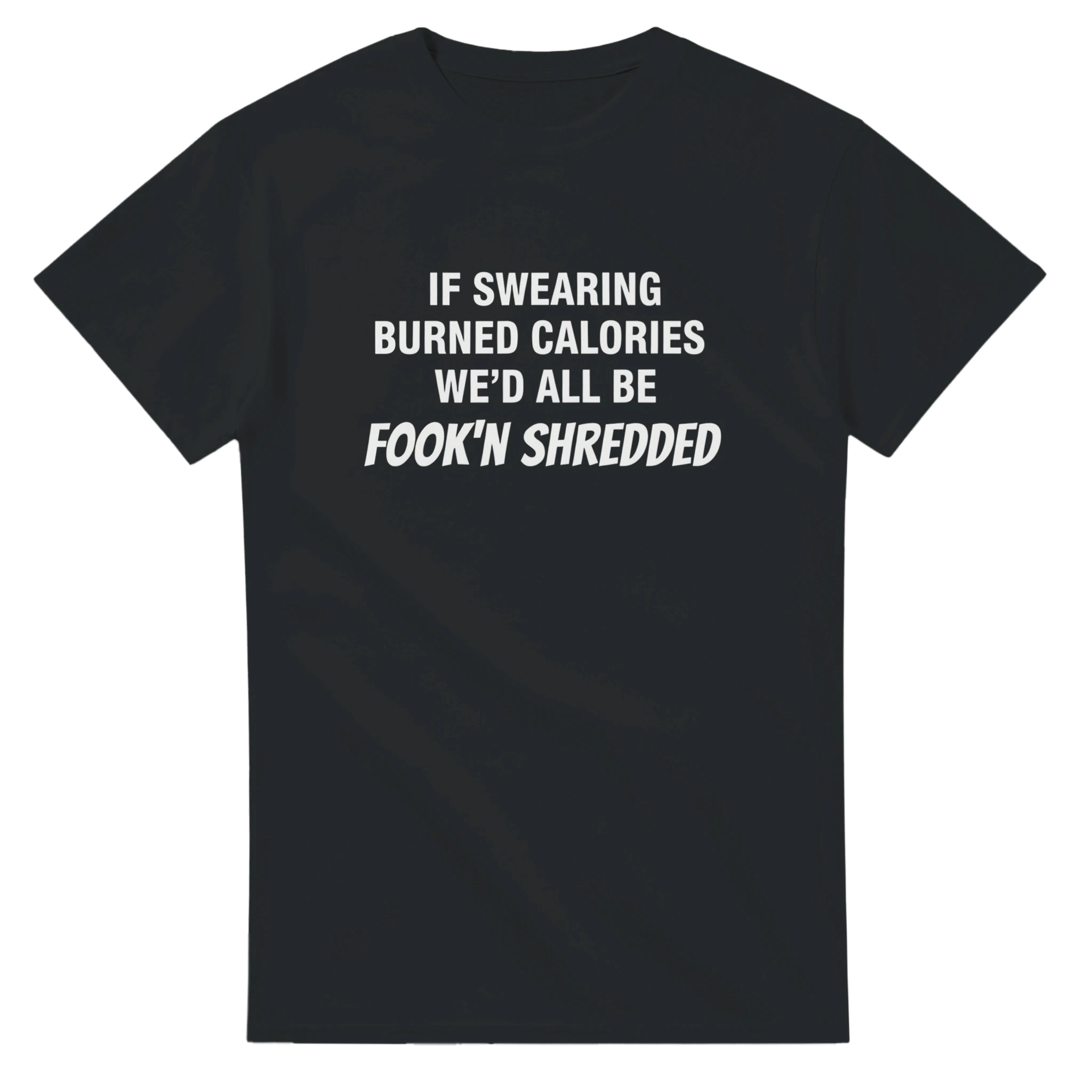 IF SWEARING BURNED CALORIES WE'D ALL BE FOOK'N SHREDDED