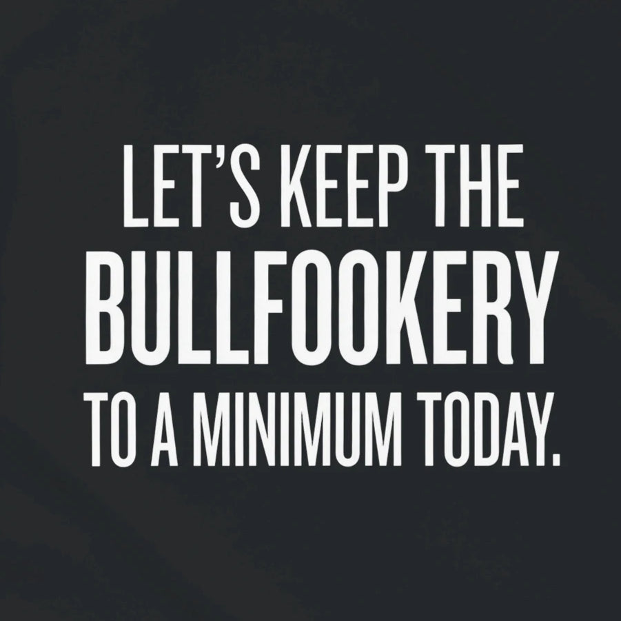 LET'S KEEP THE BULLFOOKERY TO A MINIMUM TODAY.