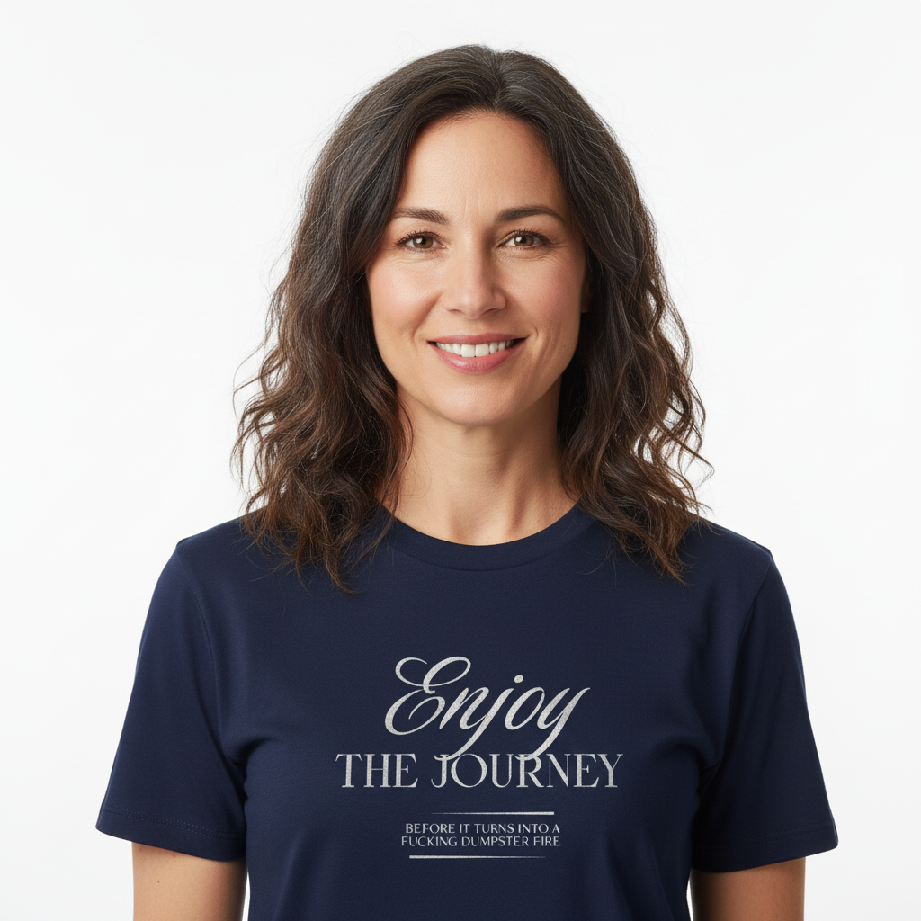 ENJOY THE JOURNEY - BEFORE IT TURNS INTO A F*CKING DUMPSTER FIRE