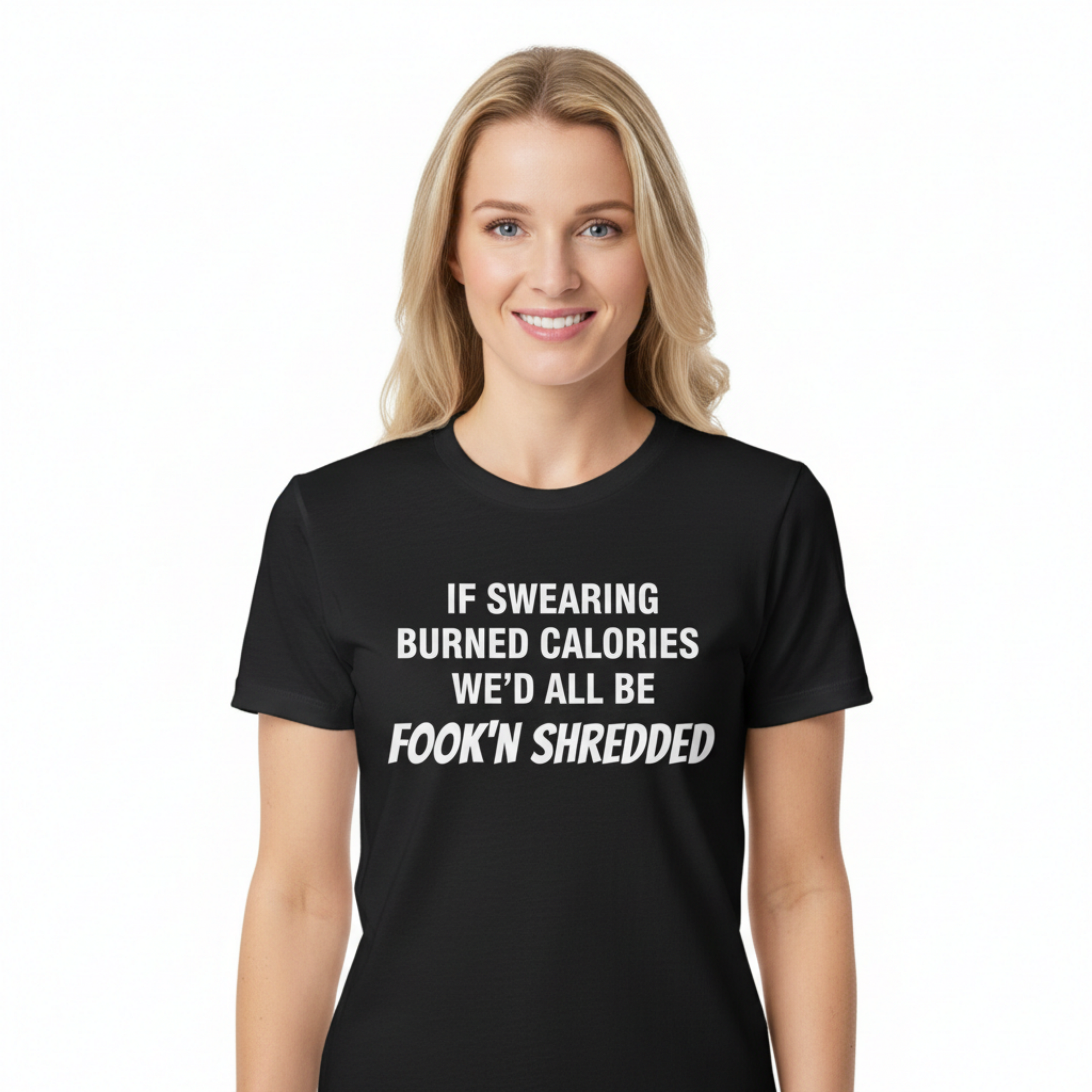 IF SWEARING BURNED CALORIES WE'D ALL BE FOOK'N SHREDDED