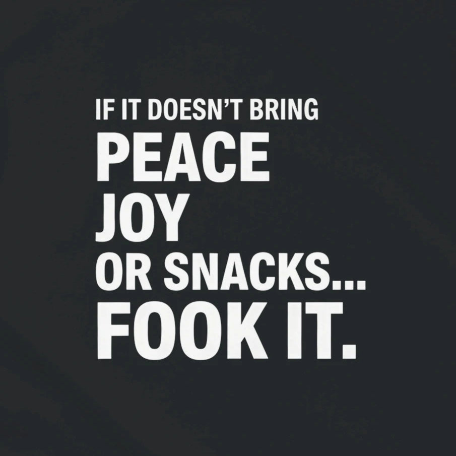 IF IT DOESN'T BRING PEACE, JOY OR SNACKS... FOOK IT.
