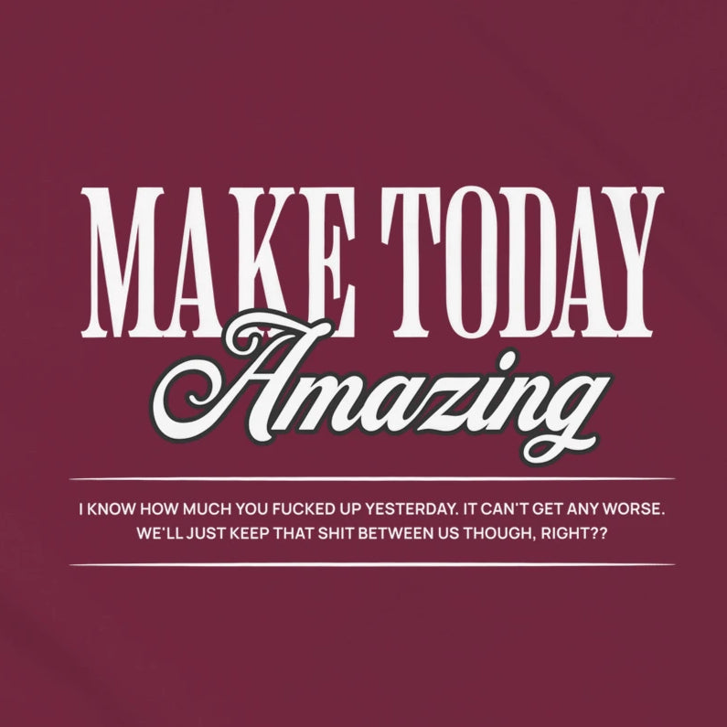 MAKE TODAY AMAZING. I KNOW HOW MUCH YOU F*CKED UP YESTERDAY.