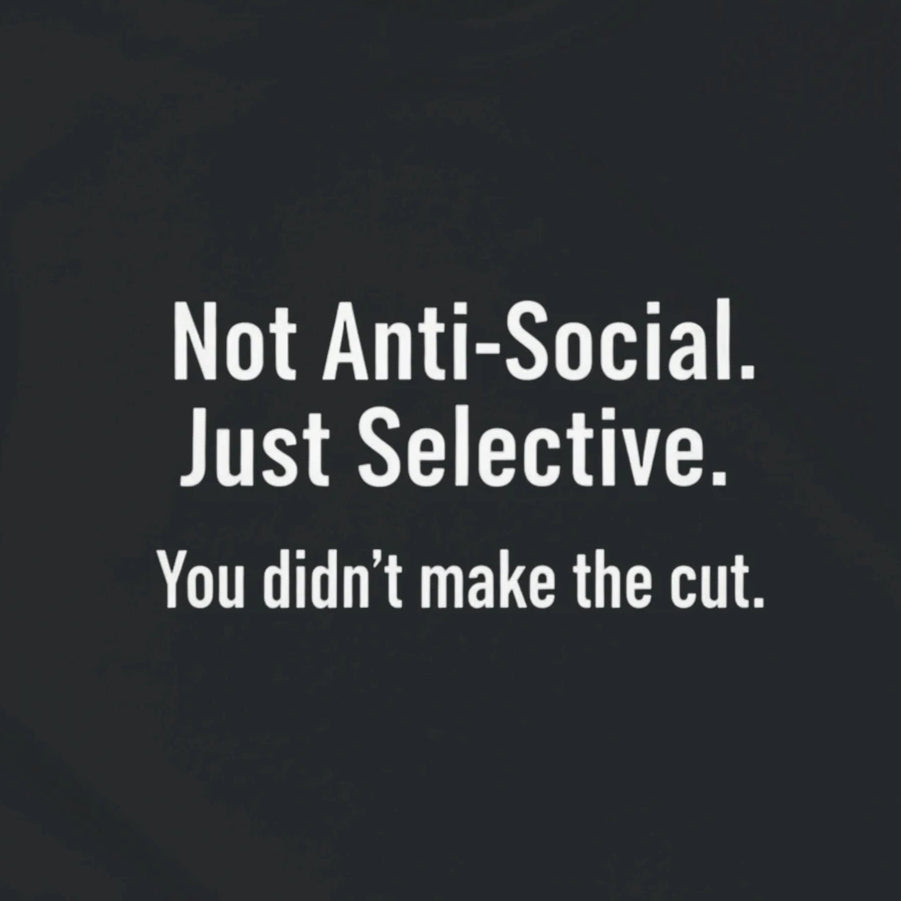 NOT ANTI-SOCIAL. JUST SELECTIVE. YOU DIDN'T MAKE THE CUT.