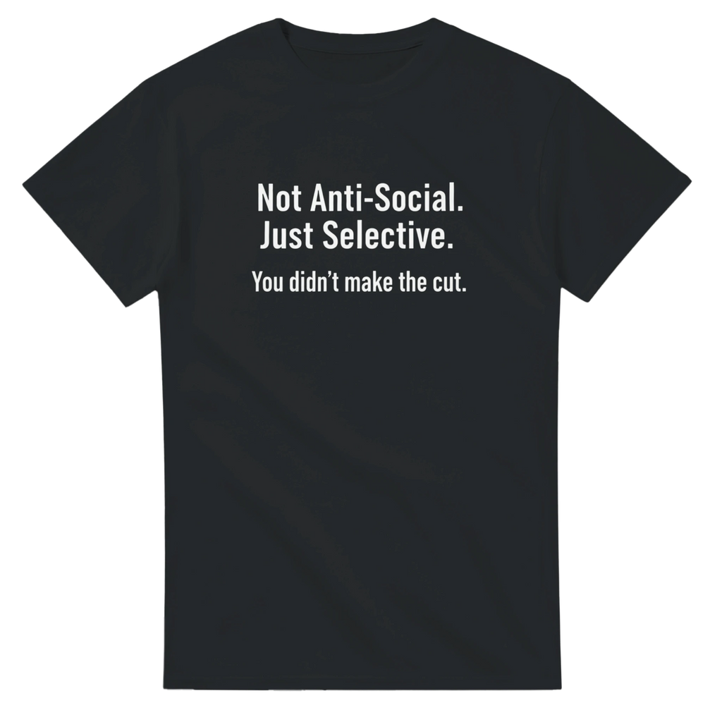 NOT ANTI-SOCIAL. JUST SELECTIVE. YOU DIDN'T MAKE THE CUT.