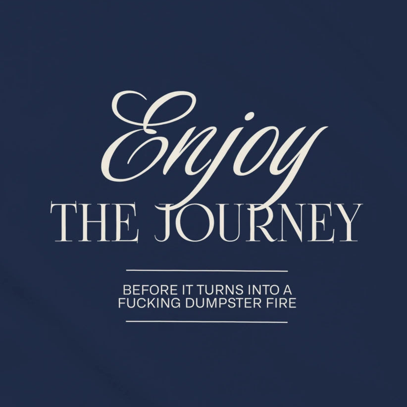 ENJOY THE JOURNEY - BEFORE IT TURNS INTO A F*CKING DUMPSTER FIRE